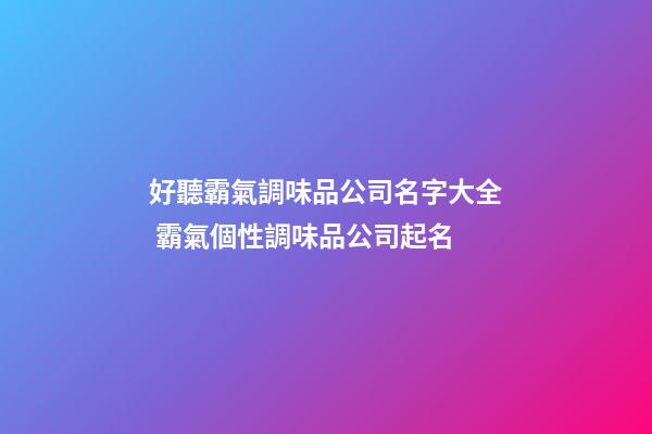 好聽霸氣調味品公司名字大全 霸氣個性調味品公司起名